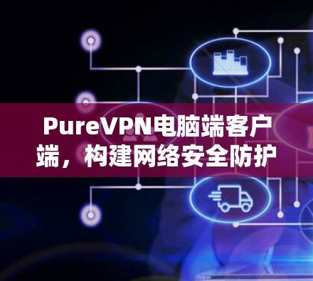 PureVPN电脑端客户端，构建网络安全防护生态