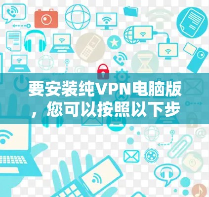 要安装纯VPN电脑版,您可以按照以下步骤操作 要安装纯VPN电脑版,您可以按照以下步骤操作