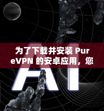 为了下载并安装 PureVPN 的安卓应用，您可以按照以下步骤进行