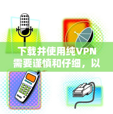 下载并使用纯VPN需要谨慎和仔细，以下是一个详细的步骤指南，帮助你安全地使用纯VPN