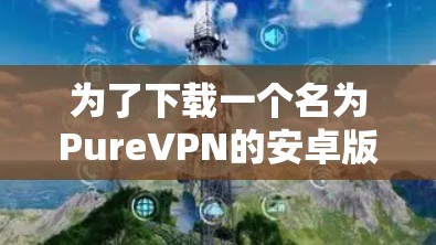 为了下载一个名为PureVPN的安卓版APP,您可以按照以下步骤进行 为了下载一个名为PureVPN的安卓版APP,您可以按照以下步骤进行