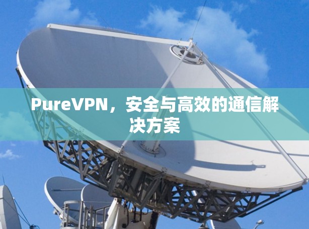 PureVPN，安全与高效的通信解决方案