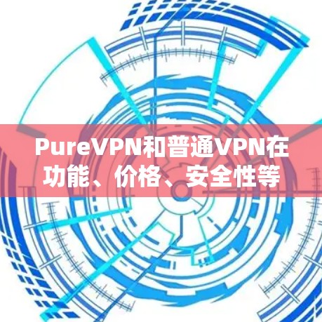 PureVPN和普通VPN在功能、价格、安全性等方面有所不同,以下是详细的比较 PureVPN和普通VPN在功能、价格、安全性等方面有所不同,以下是详细的比较