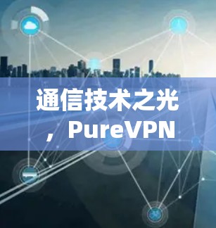 通信技术之光,PureVPN的开启 通信技术之光,PureVPN的开启