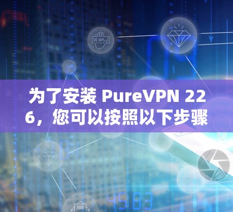 为了安装 PureVPN 226,您可以按照以下步骤操作 为了安装 PureVPN 226,您可以按照以下步骤操作