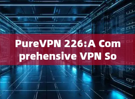 PureVPN 226:A Comprehensive VPN Solution for 226 PureVPN 226:A Comprehensive VPN Solution for 226