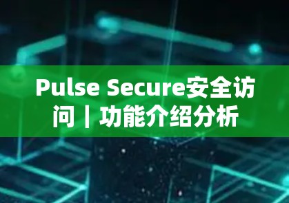 Pulse Secure安全访问｜功能介绍分析