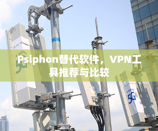 Psiphon替代软件，VPN工具推荐与比较