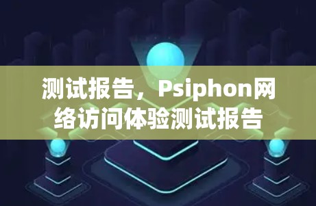 测试报告,Psiphon网络访问体验测试报告 测试报告,Psiphon网络访问体验测试报告