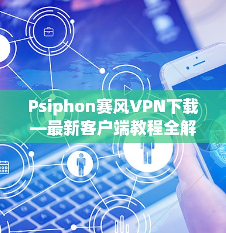 Psiphon赛风VPN下载—最新客户端教程全解析