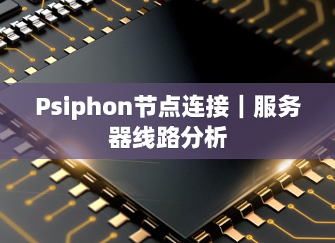 Psiphon节点连接|服务器线路分析 Psiphon节点连接|服务器线路分析