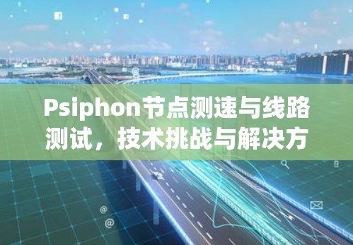 Psiphon节点测速与线路测试，技术挑战与解决方案