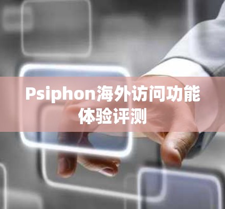 Psiphon海外访问功能体验评测 Psiphon海外访问功能体验评测
