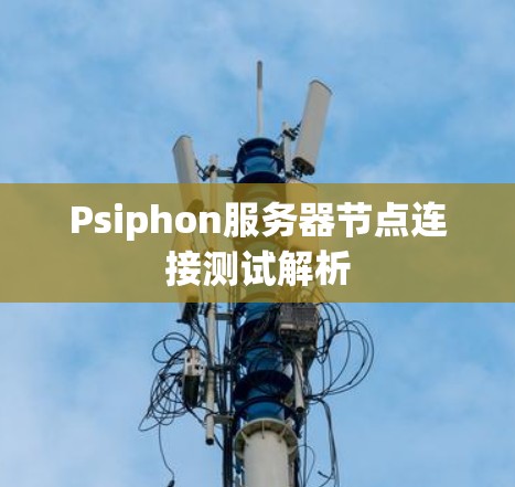 Psiphon服务器节点连接测试解析 Psiphon服务器节点连接测试解析