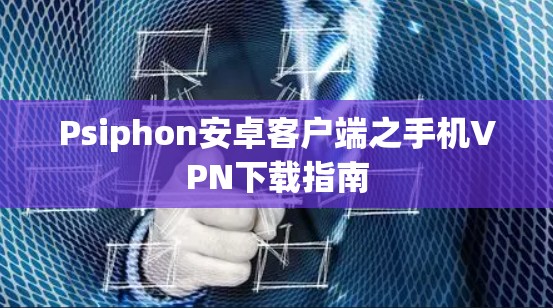 Psiphon安卓客户端之手机VPN下载指南 Psiphon安卓客户端之手机VPN下载指南