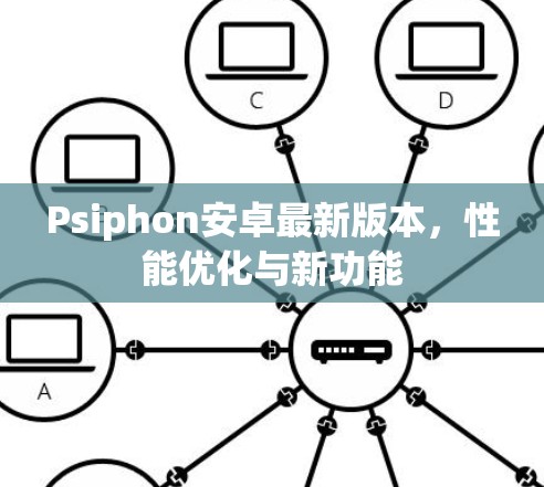 Psiphon安卓最新版本,性能优化与新功能 Psiphon安卓最新版本,性能优化与新功能