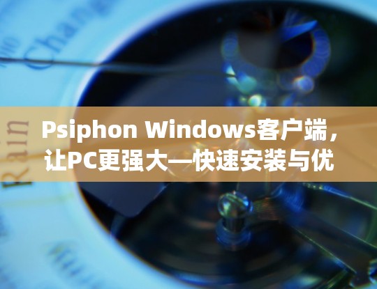 Psiphon Windows客户端,让PC更强大—快速安装与优化指南 Psiphon Windows客户端,让PC更强大—快速安装与优化指南