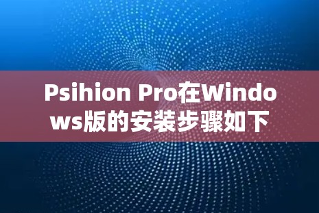 Psihion Pro在Windows版的安装步骤如下 Psihion Pro在Windows版的安装步骤如下