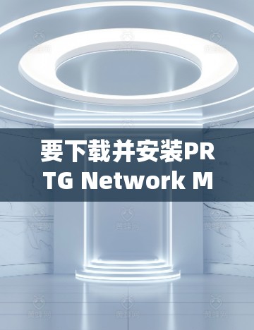 要下载并安装PRTG Network Monitor,可以按照以下步骤操作 要下载并安装PRTG Network Monitor,可以按照以下步骤操作