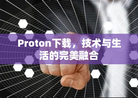 Proton下载,技术与生活的完美融合 Proton下载,技术与生活的完美融合