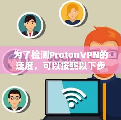 为了检测ProtonVPN的速度,可以按照以下步骤进行 为了检测ProtonVPN的速度,可以按照以下步骤进行