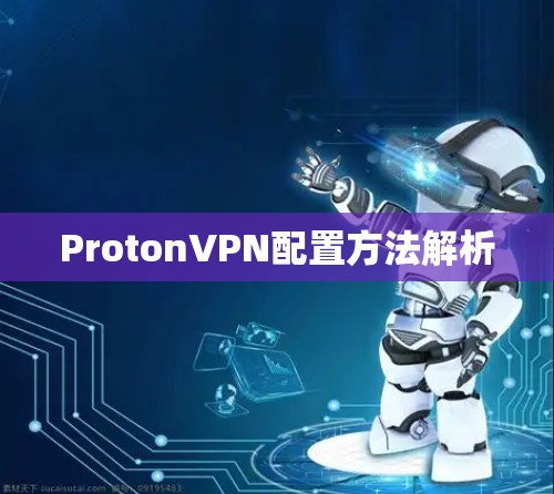 ProtonVPN配置方法解析 ProtonVPN配置方法解析