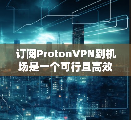 订阅ProtonVPN到机场是一个可行且高效的方法，以下是一个结构化的步骤指南