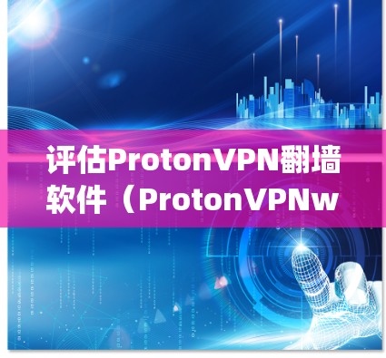 评估ProtonVPN翻墙软件（ProtonVPNwallpaper）的稳定梯子工具，可以从以下几个方面进行综合评估