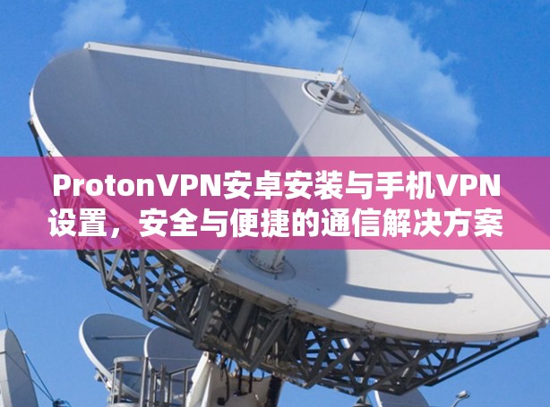 ProtonVPN安卓安装与手机VPN设置，安全与便捷的通信解决方案