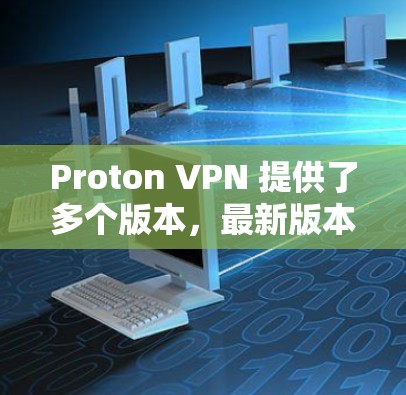 Proton VPN 提供了多个版本,最新版本为Proton VPN 4,基于222年发布的版本。以下是其主要特点和功能 Proton VPN 提供了多个版本,最新版本为Proton VPN 4,基于222年发布的版本。以下是其主要特点和功能