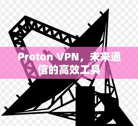 Proton VPN,未来通信的高效工具 Proton VPN,未来通信的高效工具