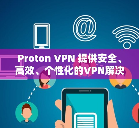 Proton VPN 提供安全、高效、个性化的VPN解决方案 Proton VPN 提供安全、高效、个性化的VPN解决方案
