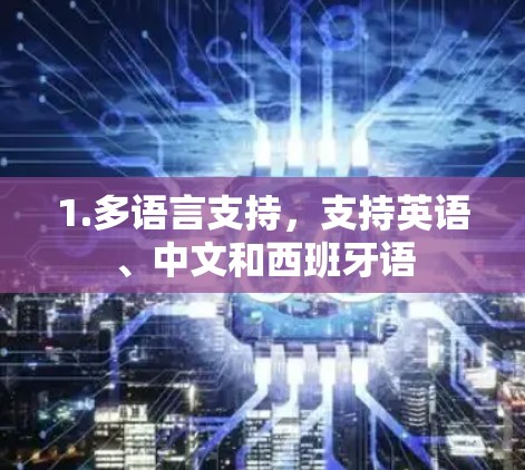 1.多语言支持,支持英语、中文和西班牙语 1.多语言支持,支持英语、中文和西班牙语