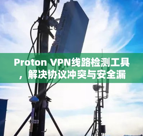 Proton VPN线路检测工具，解决协议冲突与安全漏洞的高效解法
