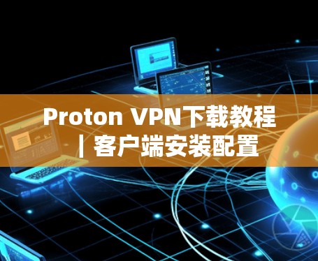 Proton VPN下载教程｜客户端安装配置