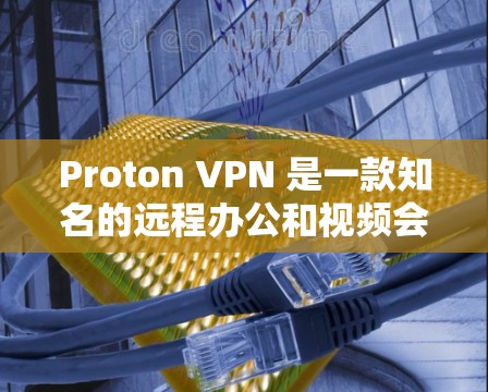 Proton VPN 是一款知名的远程办公和视频会议软件，以其稳定、高效的连接体验和强大的功能著称。以下是关于 Proton VPN 的详细信息和使用建议