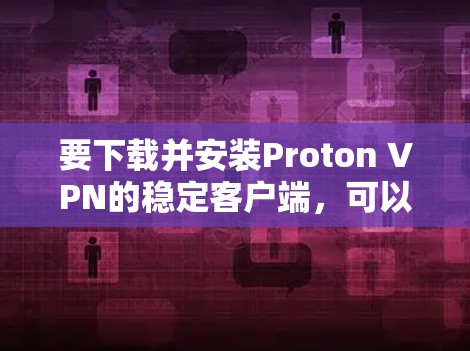 要下载并安装Proton VPN的稳定客户端,可以按照以下步骤操作 要下载并安装Proton VPN的稳定客户端,可以按照以下步骤操作