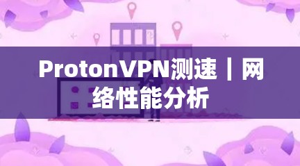 ProtonVPN测速|网络性能分析 ProtonVPN测速|网络性能分析