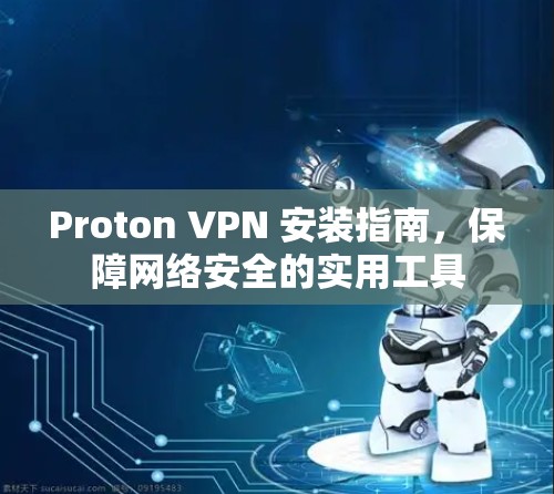 Proton VPN 安装指南,保障网络安全的实用工具 Proton VPN 安装指南,保障网络安全的实用工具