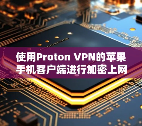 使用Proton VPN的苹果手机客户端进行加密上网，可以按照以下步骤进行