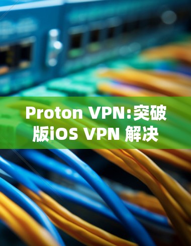 Proton VPN:突破版iOS VPN 解决方案 Proton VPN:突破版iOS VPN 解决方案