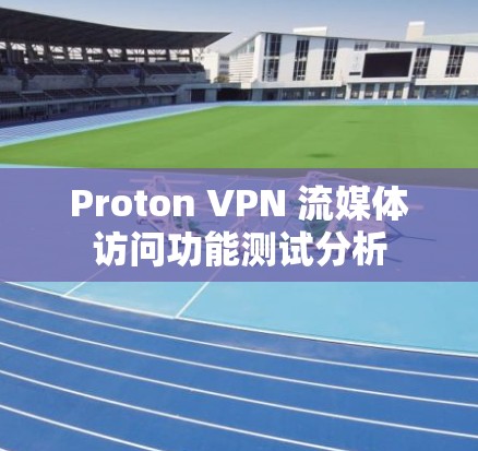 Proton VPN 流媒体访问功能测试分析 Proton VPN 流媒体访问功能测试分析