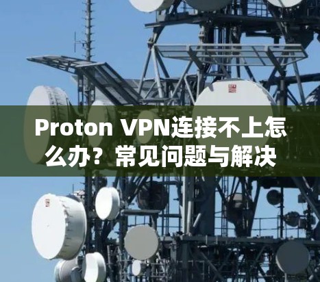 Proton VPN连接不上怎么办?常见问题与解决方案解析 Proton VPN连接不上怎么办?常见问题与解决方案解析