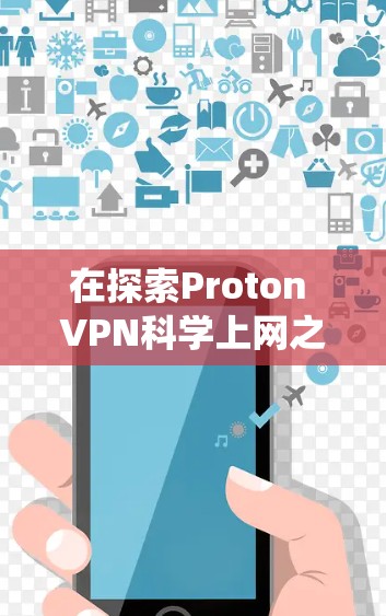 在探索Proton VPN科学上网之前,建议以下步骤进行系统性研究和了解 在探索Proton VPN科学上网之前,建议以下步骤进行系统性研究和了解