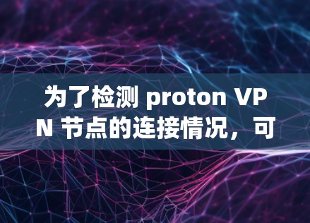 为了检测 proton VPN 节点的连接情况,可以采用以下方法 为了检测 proton VPN 节点的连接情况,可以采用以下方法