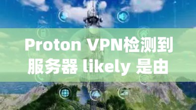 Proton VPN检测到服务器 likely 是由于 Proton VPN 的检测功能，或因为服务器本身被检测到异常访问。以下是一些步骤可以尝试
