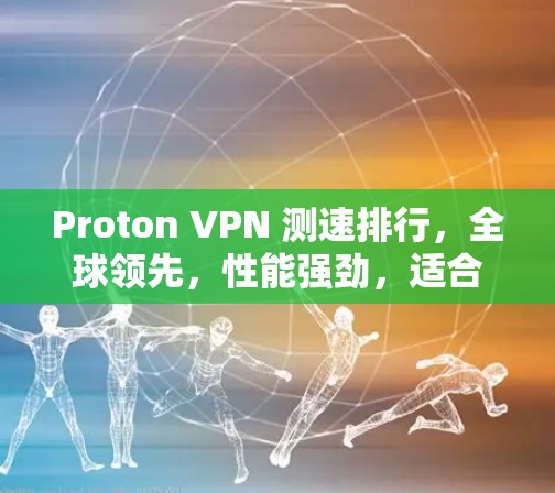 Proton VPN 测速排行,全球领先,性能强劲,适合移动用户 Proton VPN 测速排行,全球领先,性能强劲,适合移动用户