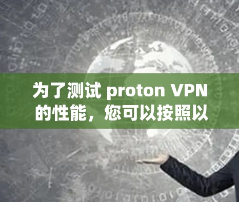 为了测试 proton VPN 的性能，您可以按照以下步骤进行操作和测试