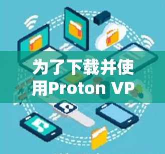 为了下载并使用Proton VPN,以下是一个清晰的步骤指南 为了下载并使用Proton VPN,以下是一个清晰的步骤指南