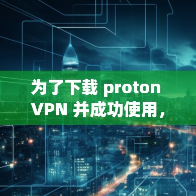 为了下载 proton VPN 并成功使用,您可以按照以下步骤进行 为了下载 proton VPN 并成功使用,您可以按照以下步骤进行